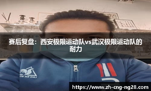 赛后复盘：西安极限运动队vs武汉极限运动队的耐力