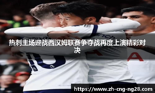 热刺主场迎战西汉姆联赛争夺战再度上演精彩对决